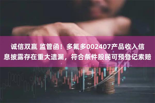 诚信双赢 监管函！多氟多002407产品收入信息披露存在重大遗漏，符合条件股民可预登记索赔