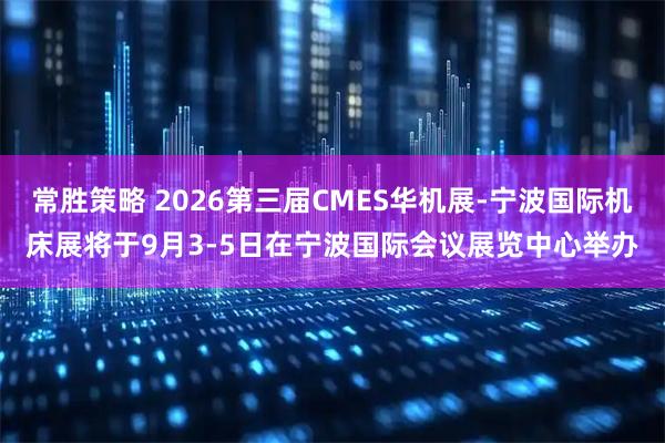 常胜策略 2026第三届CMES华机展-宁波国际机床展将于9月3-5日在宁波国际会议展览中心举办