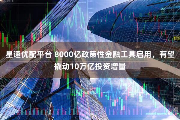 星速优配平台 8000亿政策性金融工具启用，有望撬动10万亿投资增量